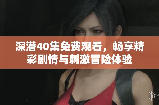 深潛40集免費觀看，暢享精彩劇情與刺激冒險體驗