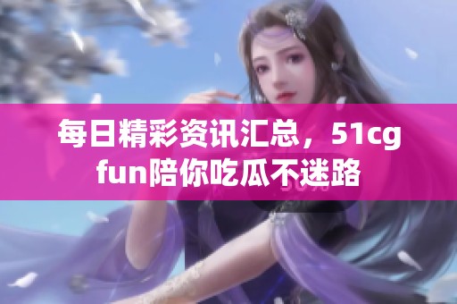 每日精彩資訊匯總，51cgfun陪你吃瓜不迷路