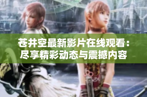 蒼井空最新影片在線觀看：盡享精彩動態(tài)與震撼內(nèi)容
