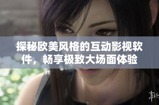 探秘歐美風(fēng)格的互動(dòng)影視軟件，暢享極致大場(chǎng)面體驗(yàn)