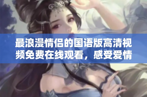最浪漫情侶的國(guó)語(yǔ)版高清視頻免費(fèi)在線觀看，感受愛情的美好