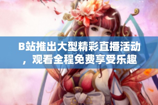 B站推出大型精彩直播活動，觀看全程免費享受樂趣