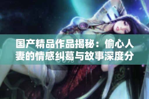 國產精品作品揭秘：偷心人妻的情感糾葛與故事深度分析