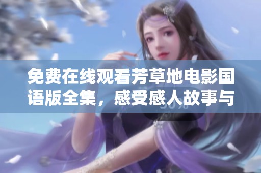 免費(fèi)在線觀看芳草地電影國(guó)語(yǔ)版全集，感受感人故事與美好情感