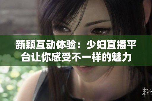 新穎互動體驗：少婦直播平臺讓你感受不一樣的魅力