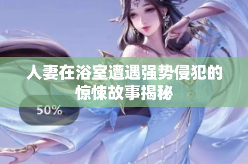 人妻在浴室遭遇強(qiáng)勢(shì)侵犯的驚悚故事揭秘
