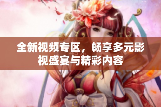 全新視頻專區(qū)，暢享多元影視盛宴與精彩內(nèi)容