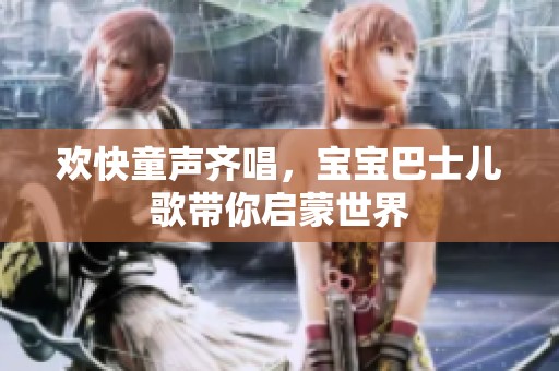 歡快童聲齊唱，寶寶巴士兒歌帶你啟蒙世界