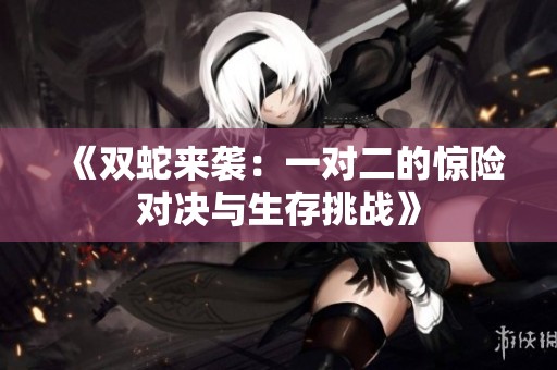 《雙蛇來襲：一對(duì)二的驚險(xiǎn)對(duì)決與生存挑戰(zhàn)》