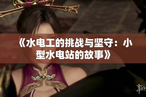 《水電工的挑戰(zhàn)與堅(jiān)守：小型水電站的故事》