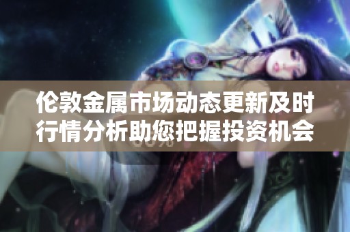 倫敦金屬市場(chǎng)動(dòng)態(tài)更新及時(shí)行情分析助您把握投資機(jī)會(huì)