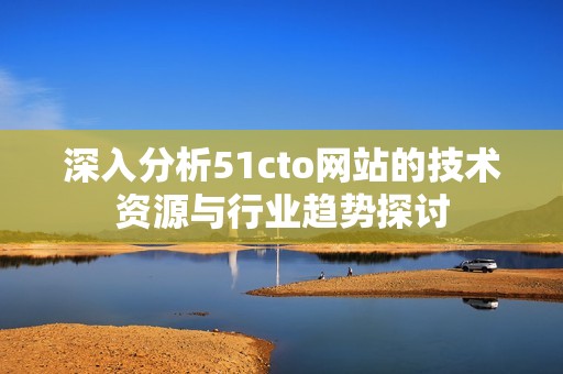 深入分析51cto網(wǎng)站的技術(shù)資源與行業(yè)趨勢探討