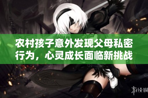 農(nóng)村孩子意外發(fā)現(xiàn)父母私密行為，心靈成長面臨新挑戰(zhàn)