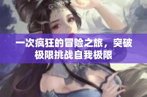 一次瘋狂的冒險之旅，突破極限挑戰(zhàn)自我極限