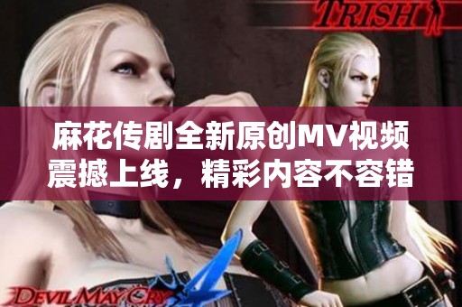 麻花傳劇全新原創(chuàng)MV視頻震撼上線，精彩內容不容錯過