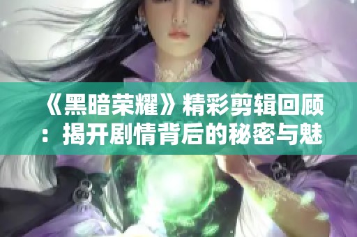 《黑暗榮耀》精彩剪輯回顧：揭開劇情背后的秘密與魅力