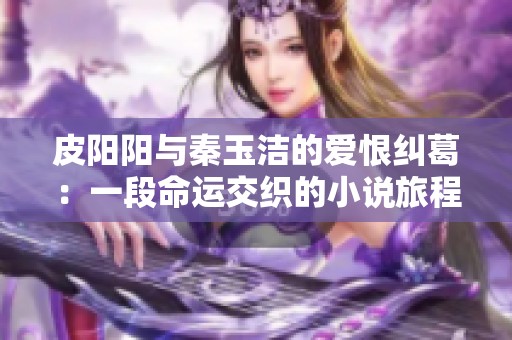 皮陽陽與秦玉潔的愛恨糾葛：一段命運(yùn)交織的小說旅程
