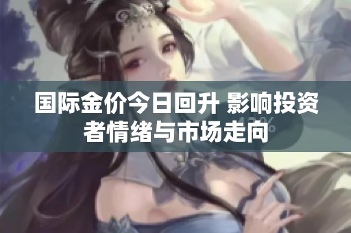 國(guó)際金價(jià)今日回升 影響投資者情緒與市場(chǎng)走向