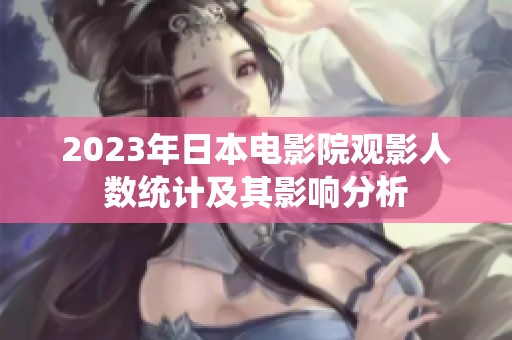 2023年日本電影院觀影人數(shù)統(tǒng)計及其影響分析