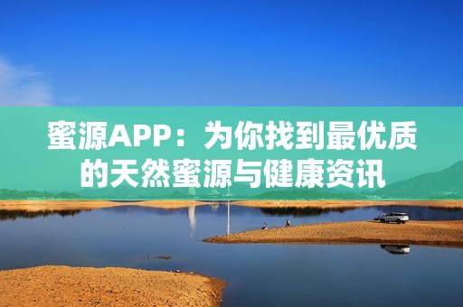 蜜源APP：為你找到最優(yōu)質(zhì)的天然蜜源與健康資訊