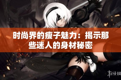 時(shí)尚界的瘦子魅力：揭示那些迷人的身材秘密