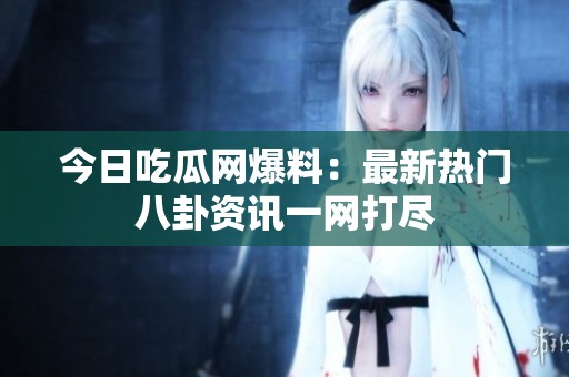 今日吃瓜網(wǎng)爆料：最新熱門(mén)八卦資訊一網(wǎng)打盡