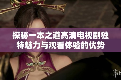 探秘一本之道高清電視劇獨(dú)特魅力與觀看體驗(yàn)的優(yōu)勢(shì)