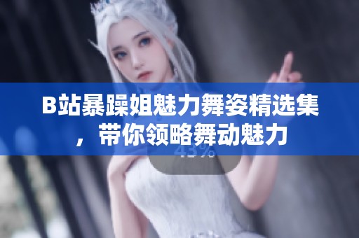 B站暴躁姐魅力舞姿精選集，帶你領(lǐng)略舞動魅力