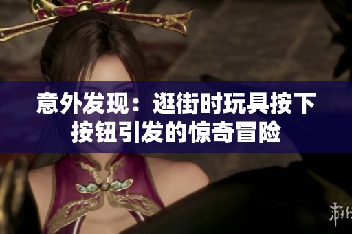 意外發(fā)現(xiàn)：逛街時(shí)玩具按下按鈕引發(fā)的驚奇冒險(xiǎn)
