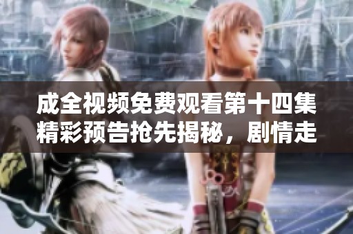 成全視頻免費觀看第十四集精彩預(yù)告搶先揭秘，劇情走向引人關(guān)注