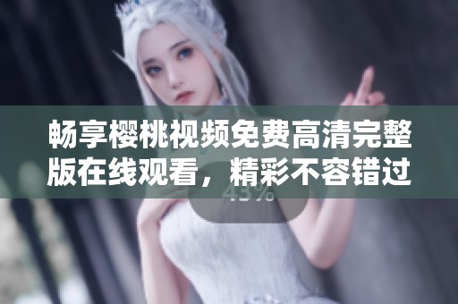 暢享櫻桃視頻免費高清完整版在線觀看，精彩不容錯過