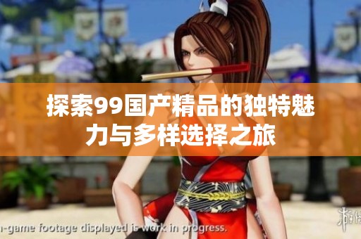 探索99國產(chǎn)精品的獨(dú)特魅力與多樣選擇之旅