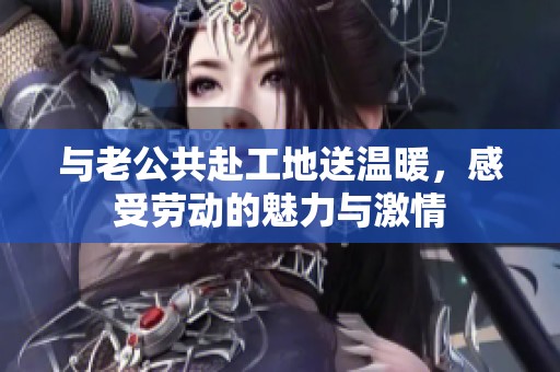 與老公共赴工地送溫暖，感受勞動的魅力與激情