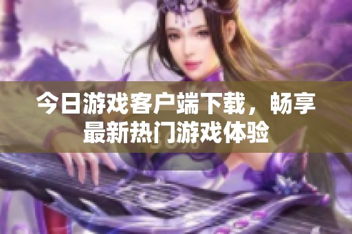 今日游戲客戶端下載，暢享最新熱門游戲體驗