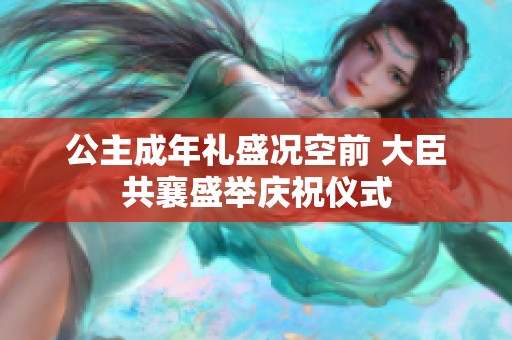 公主成年禮盛況空前 大臣共襄盛舉慶祝儀式