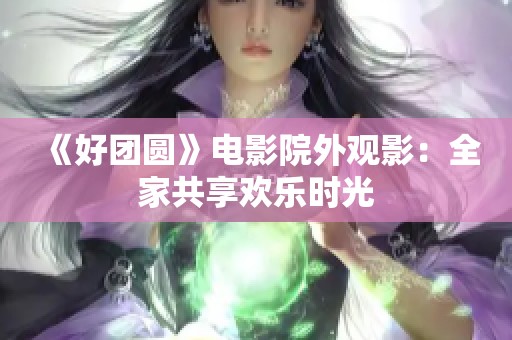 《好團(tuán)圓》電影院外觀影：全家共享歡樂(lè)時(shí)光