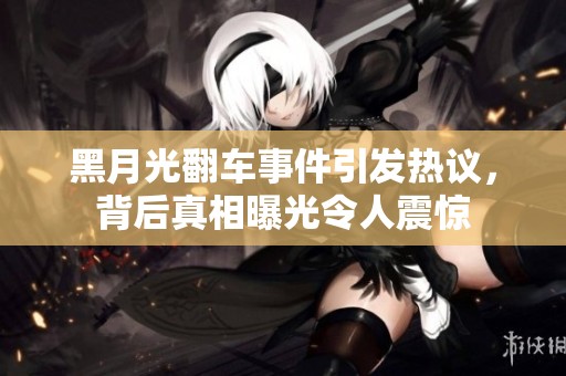 黑月光翻車事件引發(fā)熱議，背后真相曝光令人震驚