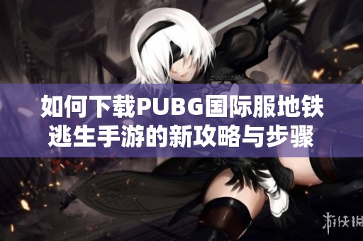 如何下載PUBG國際服地鐵逃生手游的新攻略與步驟