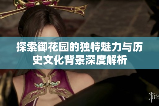 探索御花園的獨(dú)特魅力與歷史文化背景深度解析
