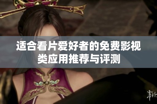 適合看片愛好者的免費影視類應用推薦與評測