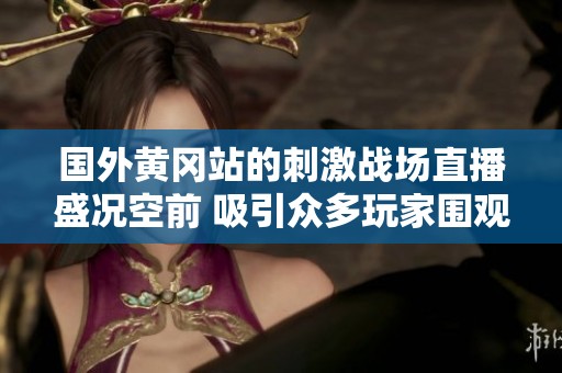 國外黃岡站的刺激戰(zhàn)場直播盛況空前 吸引眾多玩家圍觀