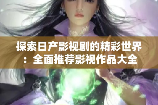 探索日產(chǎn)影視劇的精彩世界：全面推薦影視作品大全