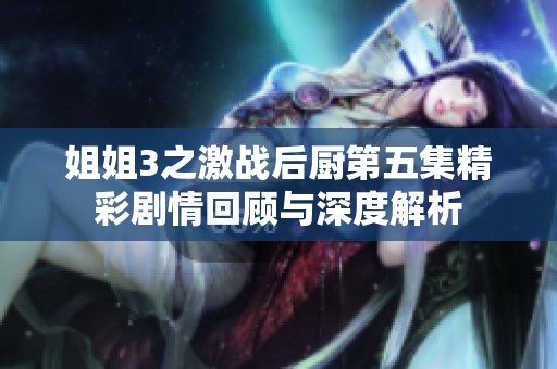 姐姐3之激戰(zhàn)后廚第五集精彩劇情回顧與深度解析