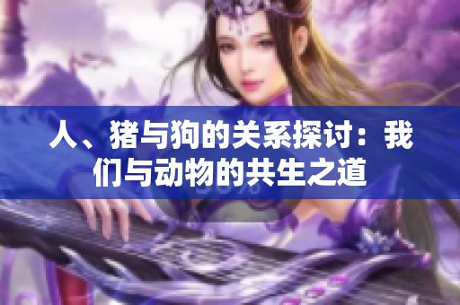 人、豬與狗的關(guān)系探討：我們與動(dòng)物的共生之道