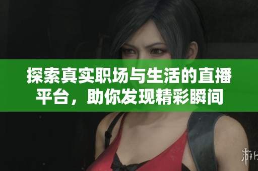 探索真實職場與生活的直播平臺，助你發(fā)現(xiàn)精彩瞬間