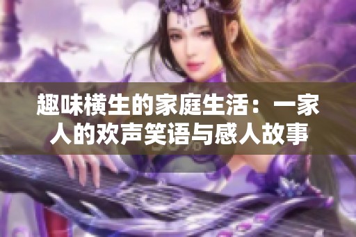 趣味橫生的家庭生活：一家人的歡聲笑語與感人故事