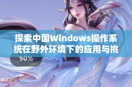 探索中國Windows操作系統(tǒng)在野外環(huán)境下的應(yīng)用與挑戰(zhàn)