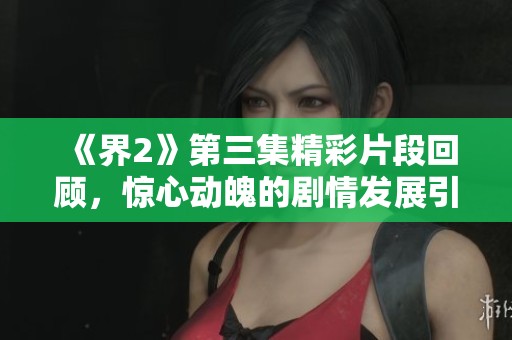 《界2》第三集精彩片段回顧，驚心動(dòng)魄的劇情發(fā)展引發(fā)討論