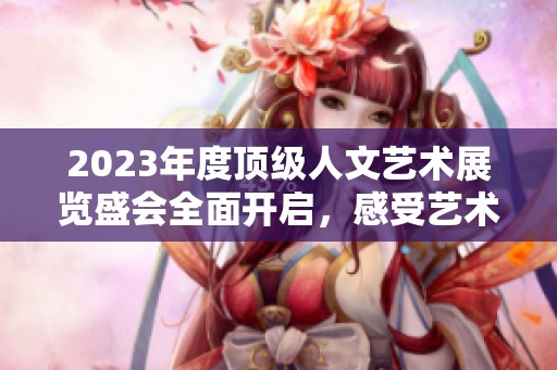 2023年度頂級人文藝術展覽盛會全面開啟，感受藝術魅力