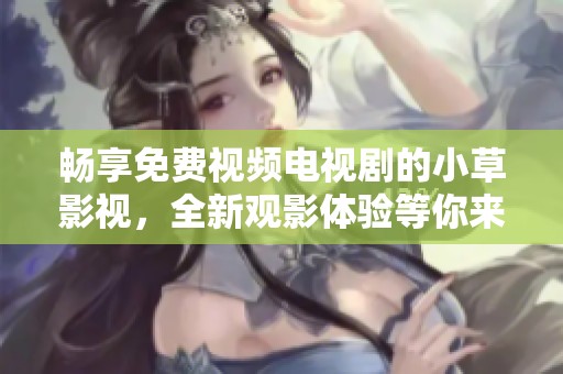暢享免費(fèi)視頻電視劇的小草影視，全新觀影體驗(yàn)等你來發(fā)現(xiàn)